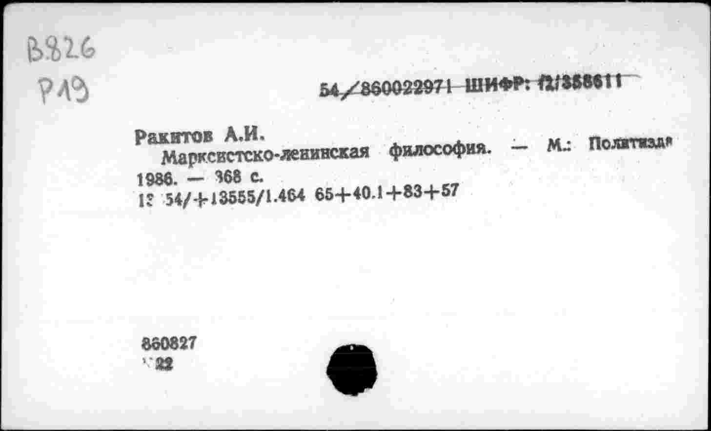 ﻿?Л5
54/860022971 ШИФР: Л'358611
Р Марксистско-ленинская философия. М- Полжтизд* 1986. — 368 с.
I’ 54/+13555/1.464 65+40.1+83+57
860827 '■82